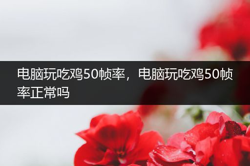 电脑玩吃鸡50帧率，电脑玩吃鸡50帧率正常吗