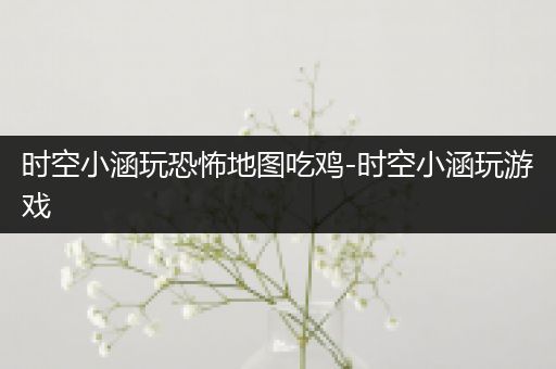 时空小涵玩恐怖地图吃鸡-时空小涵玩游戏