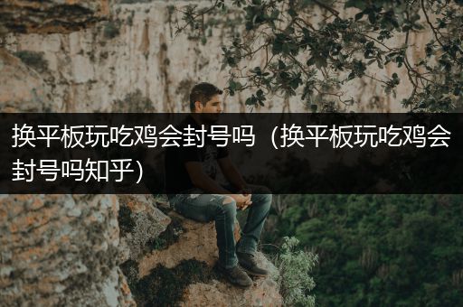 换平板玩吃鸡会封号吗（换平板玩吃鸡会封号吗知乎）