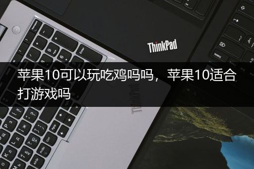 苹果10可以玩吃鸡吗吗，苹果10适合打游戏吗