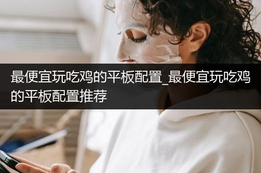 最便宜玩吃鸡的平板配置_最便宜玩吃鸡的平板配置推荐
