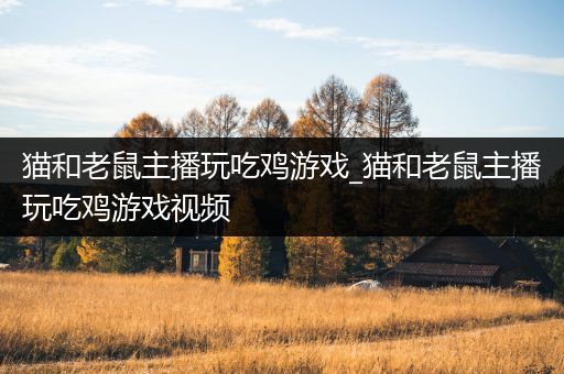 猫和老鼠主播玩吃鸡游戏_猫和老鼠主播玩吃鸡游戏视频