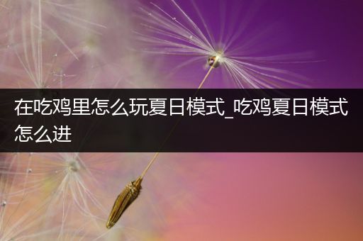 在吃鸡里怎么玩夏日模式_吃鸡夏日模式怎么进