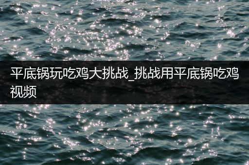平底锅玩吃鸡大挑战_挑战用平底锅吃鸡视频