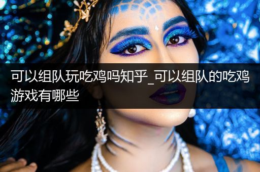 可以组队玩吃鸡吗知乎_可以组队的吃鸡游戏有哪些