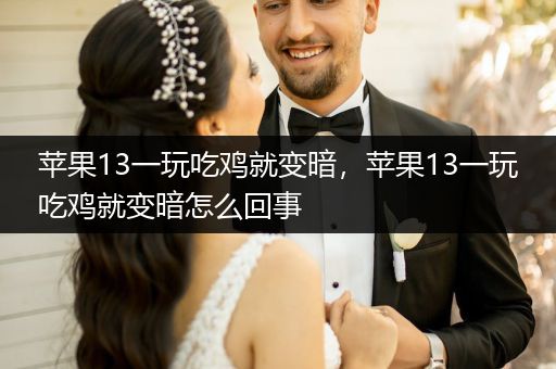 苹果13一玩吃鸡就变暗，苹果13一玩吃鸡就变暗怎么回事