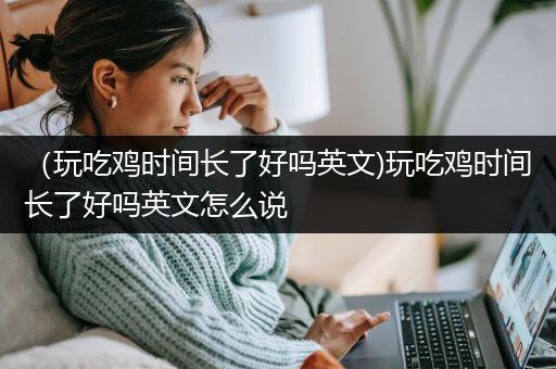 （玩吃鸡时间长了好吗英文)玩吃鸡时间长了好吗英文怎么说