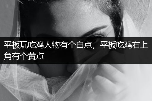 平板玩吃鸡人物有个白点，平板吃鸡右上角有个黄点