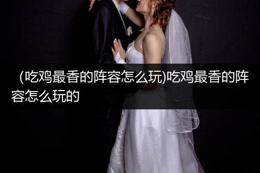 （吃鸡最香的阵容怎么玩)吃鸡最香的阵容怎么玩的