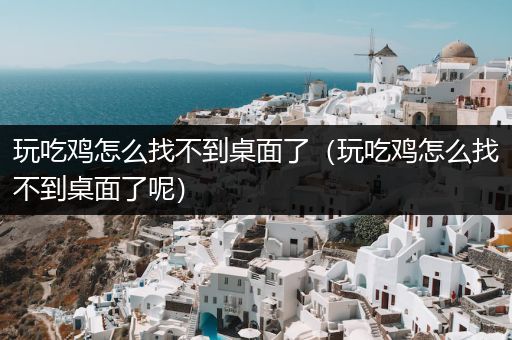 玩吃鸡怎么找不到桌面了（玩吃鸡怎么找不到桌面了呢）