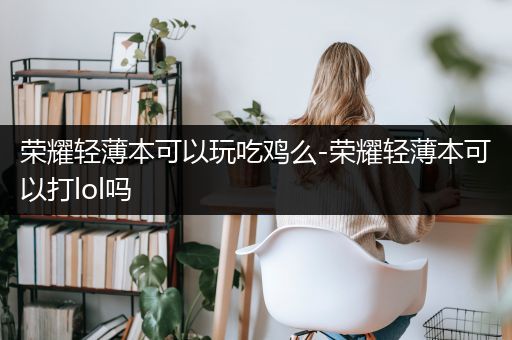 荣耀轻薄本可以玩吃鸡么-荣耀轻薄本可以打lol吗