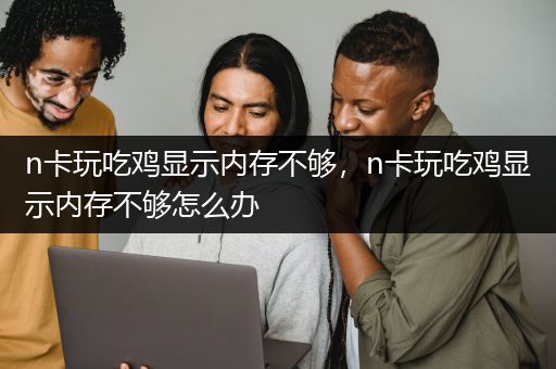 n卡玩吃鸡显示内存不够，n卡玩吃鸡显示内存不够怎么办