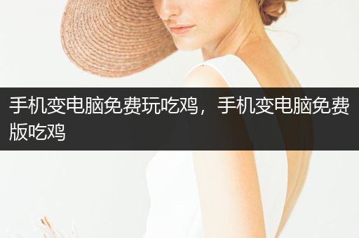 手机变电脑免费玩吃鸡，手机变电脑免费版吃鸡