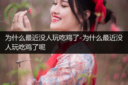 为什么最近没人玩吃鸡了-为什么最近没人玩吃鸡了呢