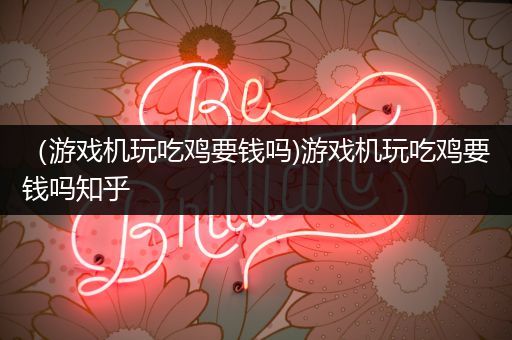 （游戏机玩吃鸡要钱吗)游戏机玩吃鸡要钱吗知乎
