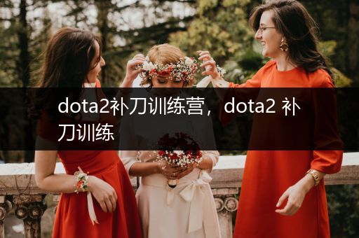 dota2补刀训练营，dota2 补刀训练