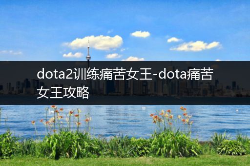 dota2训练痛苦女王-dota痛苦女王攻略