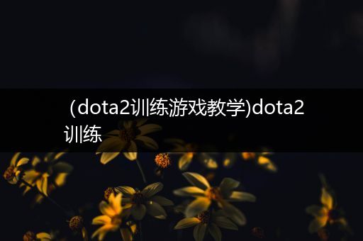 （dota2训练游戏教学)dota2 训练