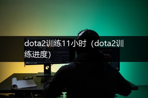 dota2训练11小时（dota2训练进度）
