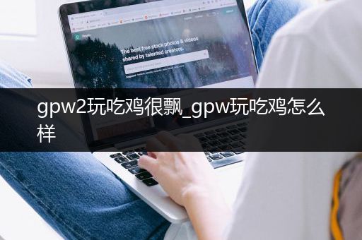 gpw2玩吃鸡很飘_gpw玩吃鸡怎么样