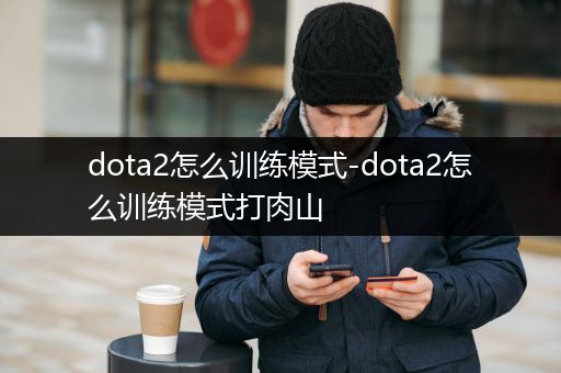 dota2怎么训练模式-dota2怎么训练模式打肉山