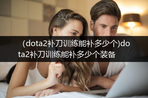 （dota2补刀训练能补多少个)dota2补刀训练能补多少个装备