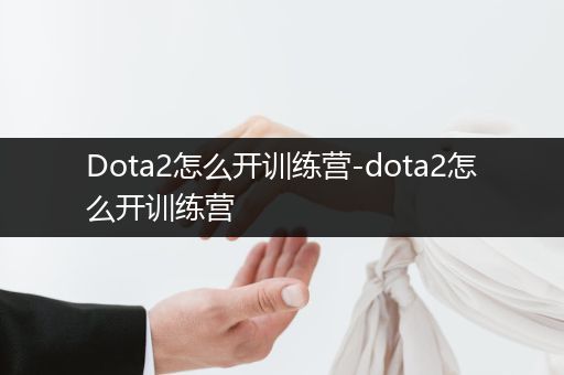 Dota2怎么开训练营-dota2怎么开训练营
