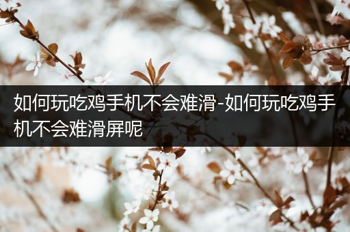 如何玩吃鸡手机不会难滑-如何玩吃鸡手机不会难滑屏呢
