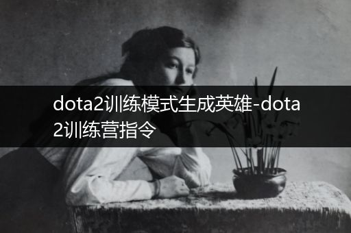 dota2训练模式生成英雄-dota2训练营指令