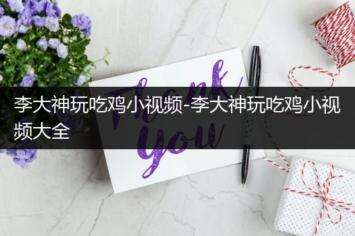 李大神玩吃鸡小视频-李大神玩吃鸡小视频大全