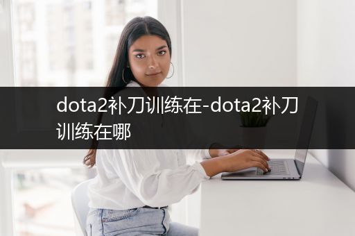 dota2补刀训练在-dota2补刀训练在哪