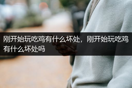 刚开始玩吃鸡有什么坏处，刚开始玩吃鸡有什么坏处吗