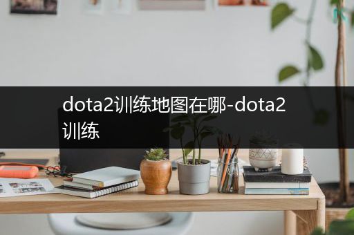 dota2训练地图在哪-dota2 训练