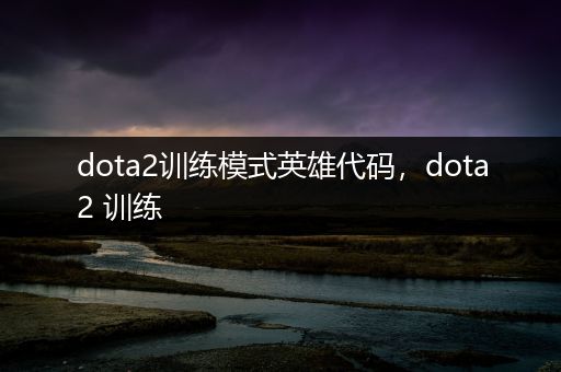 dota2训练模式英雄代码，dota2 训练