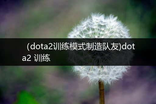 （dota2训练模式制造队友)dota2 训练