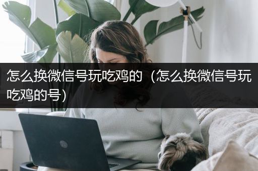 怎么换微信号玩吃鸡的（怎么换微信号玩吃鸡的号）
