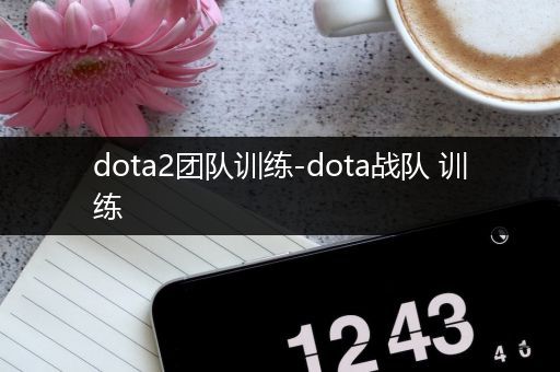 dota2团队训练-dota战队 训练