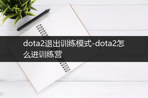 dota2退出训练模式-dota2怎么进训练营