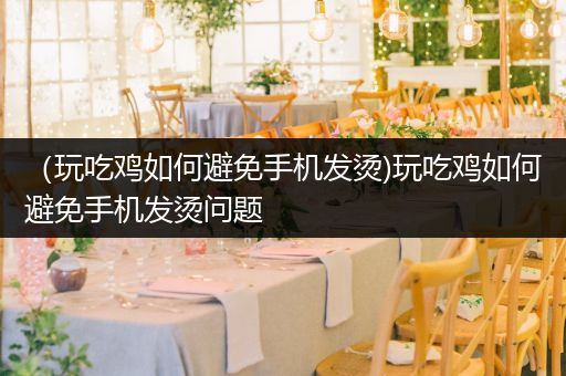 （玩吃鸡如何避免手机发烫)玩吃鸡如何避免手机发烫问题