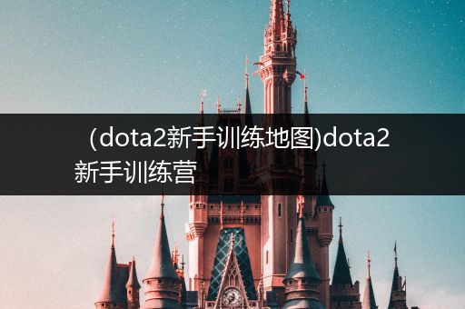 （dota2新手训练地图)dota2新手训练营