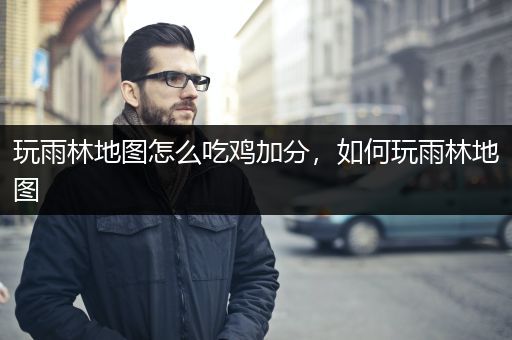 玩雨林地图怎么吃鸡加分，如何玩雨林地图