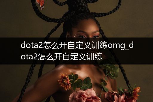 dota2怎么开自定义训练omg_dota2怎么开自定义训练