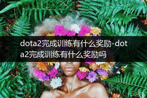 dota2完成训练有什么奖励-dota2完成训练有什么奖励吗