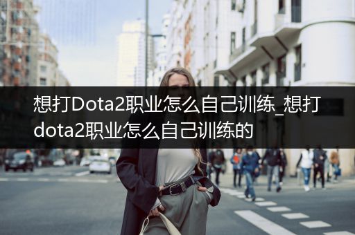 想打Dota2职业怎么自己训练_想打dota2职业怎么自己训练的