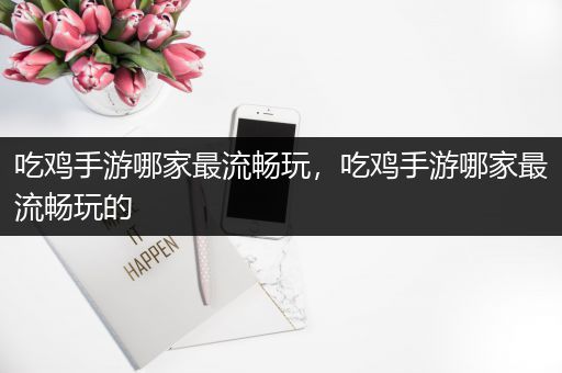 吃鸡手游哪家最流畅玩，吃鸡手游哪家最流畅玩的
