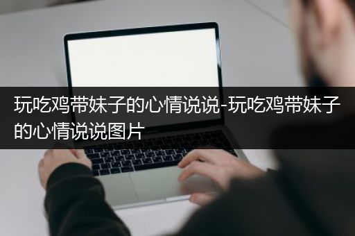 玩吃鸡带妹子的心情说说-玩吃鸡带妹子的心情说说图片