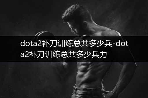 dota2补刀训练总共多少兵-dota2补刀训练总共多少兵力