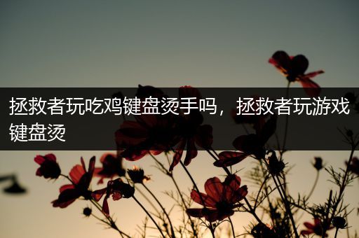 拯救者玩吃鸡键盘烫手吗，拯救者玩游戏键盘烫