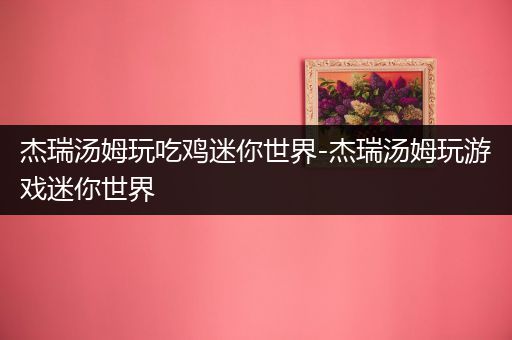杰瑞汤姆玩吃鸡迷你世界-杰瑞汤姆玩游戏迷你世界