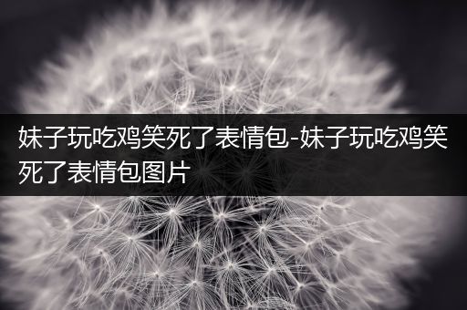 妹子玩吃鸡笑死了表情包-妹子玩吃鸡笑死了表情包图片